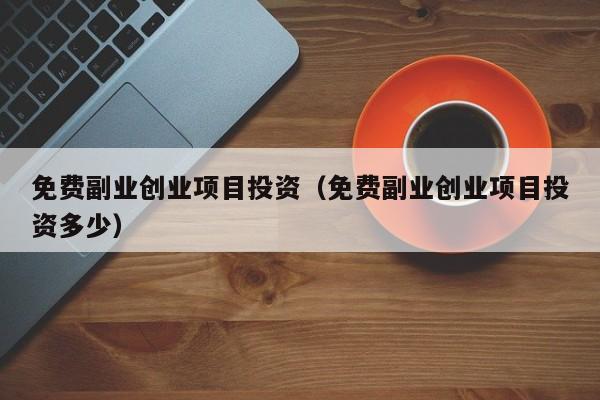 免费副业创业项目投资（免费副业创业项目投资多少）-图1